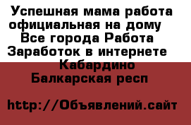 Успешная мама(работа официальная на дому) - Все города Работа » Заработок в интернете   . Кабардино-Балкарская респ.